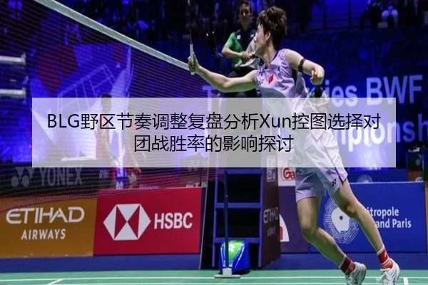 BLG野区节奏调整复盘分析Xun控图选择对团战胜率的影响探讨